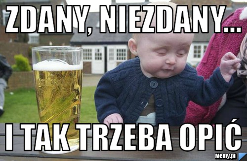 Zdany, niezdany... I tak trzeba opić