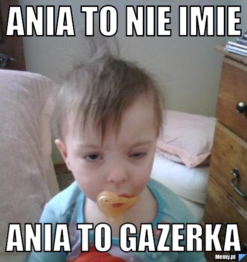 Ania to nie imie  Ania to Gazerka 