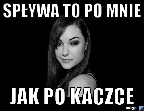 Spływa to po mnie jak po kaczce