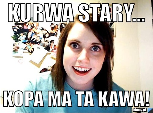 Kurwa Stary... Kopa Ma Ta KAWA!