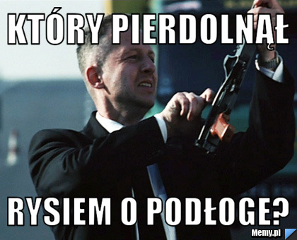 Który pierdolnął  rysiem o podłoge? 