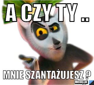 A czy ty .. Mnie szantażujesz ?