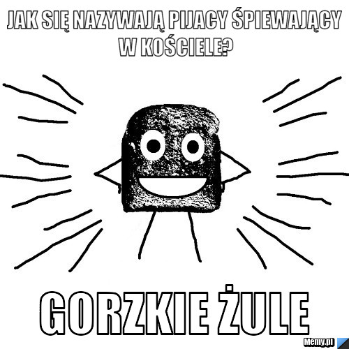 Jak się nazywają pijacy śpiewający w kościele? gorzkie żule