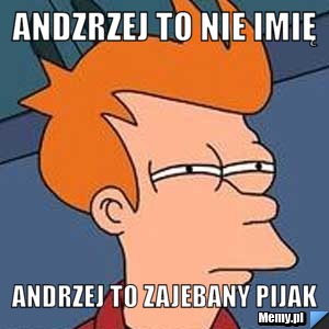 Andzrzej to nie imię  Andrzej to zajebany pijak