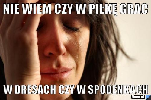 Nie wiem czy w piłkę grac  w dresach czy w spodenkach 
