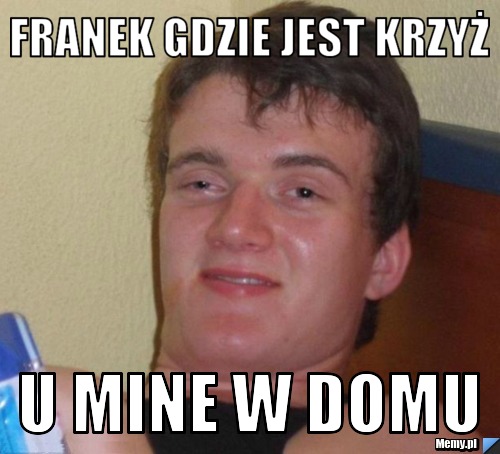 Franek gdzie jest krzyż  u mine w domu 