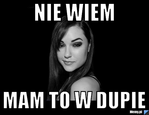 NIE WIEM MAM TO W DUPIE