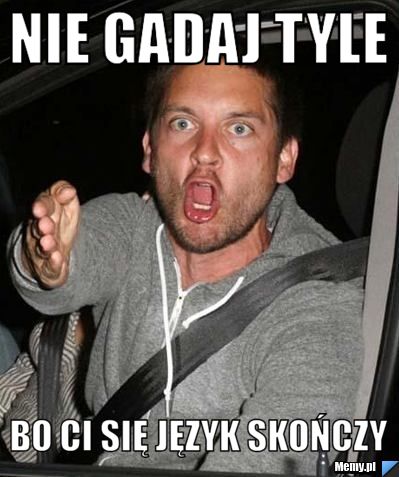 Nie gadaj tyle bo ci się język skończy