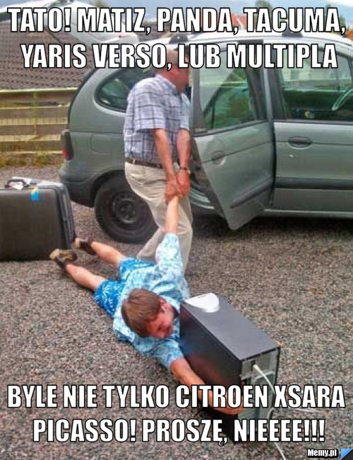 Tato! matiz, panda, tacuma, yaris verso, lub multipla byle nie tylko citroen xsara picasso! proszę, nieeee!!!