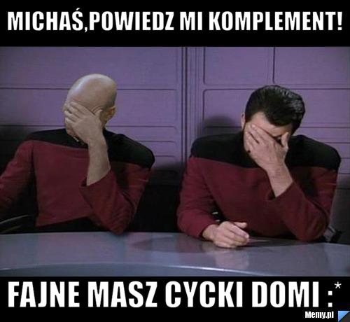 Michaś,powiedz mi komplement! FAJNE MASZ CYCKI domi :*