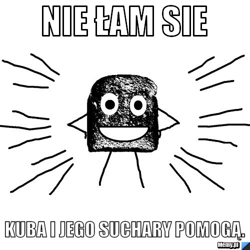 NIe łam sie  kuba i jego suchary pomogą.
