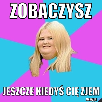 Zobaczysz jeszcze kiedyś cię zjem