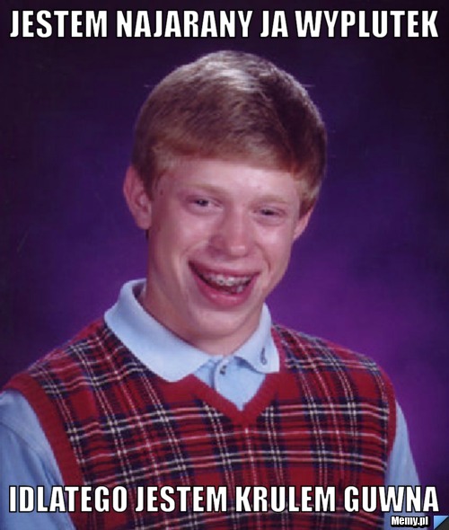 Jestem najarany ja wyplutek idlatego jestem krulem guwna
