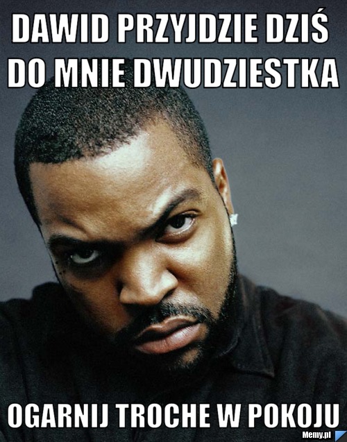Dawid przyjdzie dziś do mnie dwudziestka ogarnij troche w pokoju