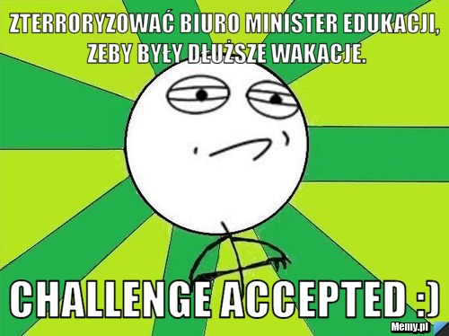 Zterroryzować biuro minister edukacji, zeby były dłuższe wakacje. Challenge Accepted :)