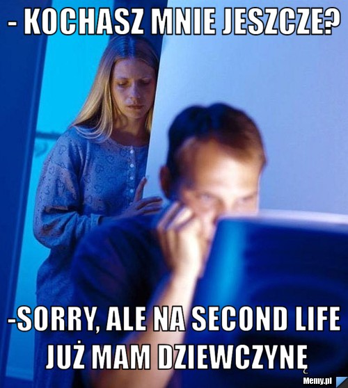 - Kochasz mnie jeszcze? -Sorry, ale na Second Life już mam dziewczynę