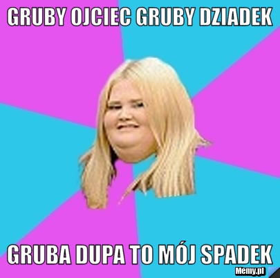 Gruby Ojciec gruby dziadek gruba dupa to mój spadek