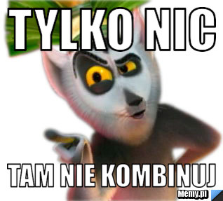 Tylko nic tam nie kombinuj