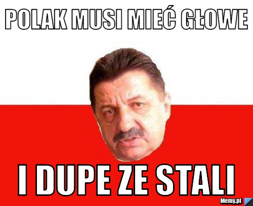 Polak musi mieć głowe i dupe ze stali