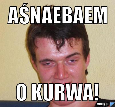 Aśnaebaem o kurwa!