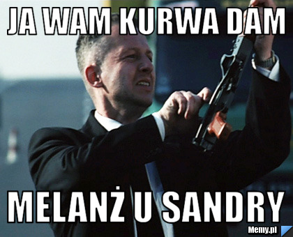 Ja wam kurwa dam melanż u sandry