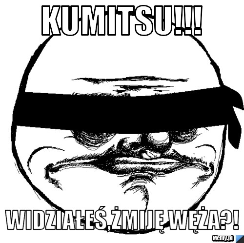 Kumitsu!!! Widziałeś,żmiję węża?!