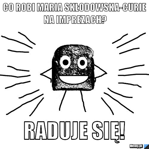 Co robi maria skłodowska-curie na imprezach? Raduje się!