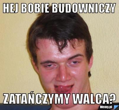 Hej Bobie Budowniczy Zatańczymy walca?