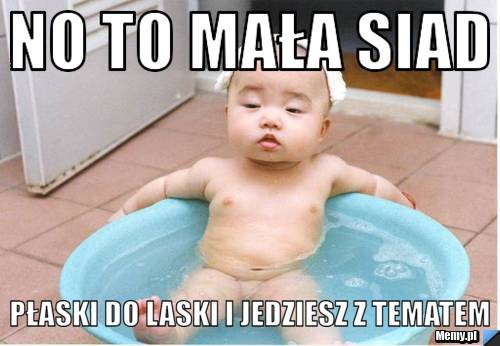 No to mała siad płaski do laski i jedziesz z tematem