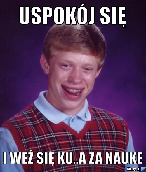Uspokój się i weź się ku..a za nauke