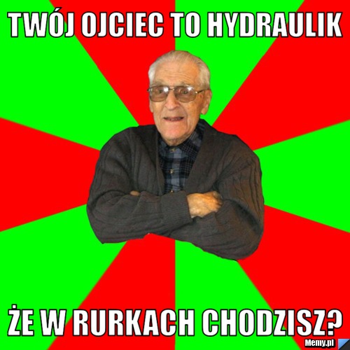 Twój ojciec to hydraulik że w rurkach chodzisz?