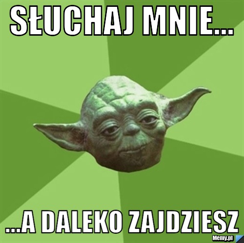 Słuchaj mnie... ...a daleko zajdziesz