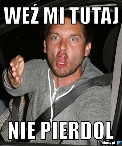 Weź mi tutaj NIE PIERDOL