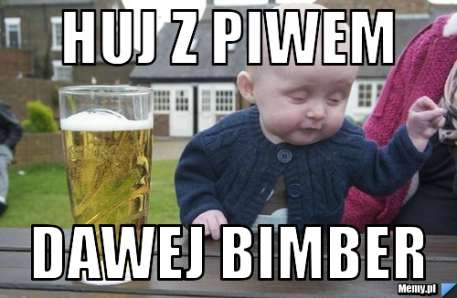 Huj z piwem dawej bimber