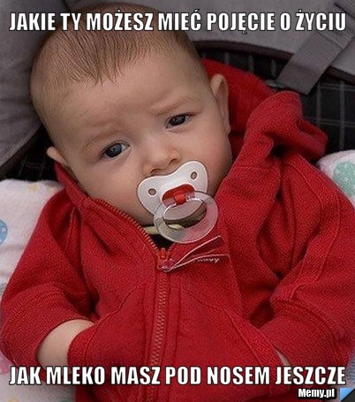 Jakie ty możesz mieć pojęcie o życiu jak mleko masz pod nosem jeszcze