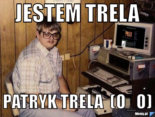  jestem trela  patryk trela  (O_o) 
