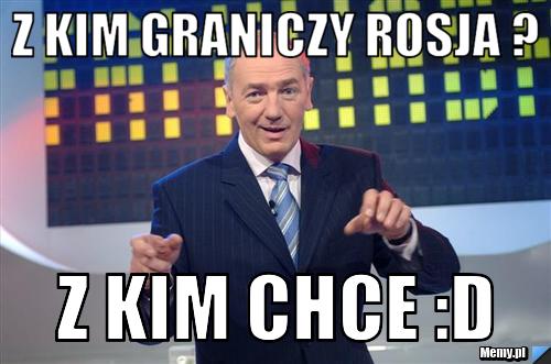 Z kim graniczy rosja ? Z kim chce :D