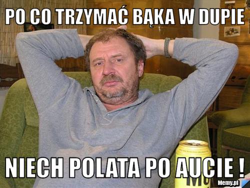 Po co trzymać bąka w dupie Niech polata po aucie !