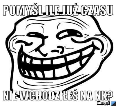 Pomyśl ile już czasu  nie wchodziłeś na nk?