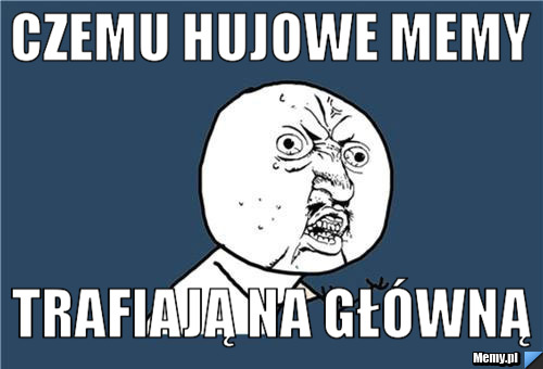 Czemu hujowe memy Trafiają na główną