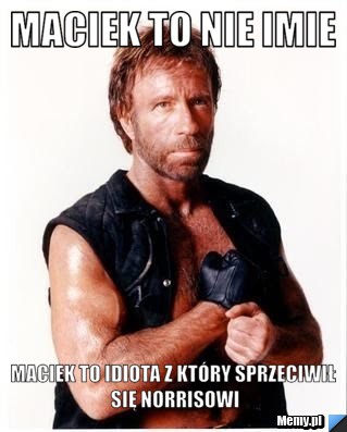 Maciek to nie imie maciek to idiota z który sprzeciwił się norrisowi