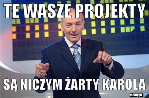 Te wasze projekty są niczym żarty Karola
