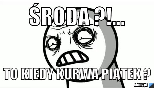 środa ?!... to kiedy kurwa piątek ?