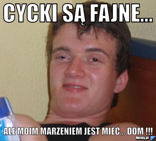 Cycki są fajne... ale moim marzeniem jest mieć... DOM !!!