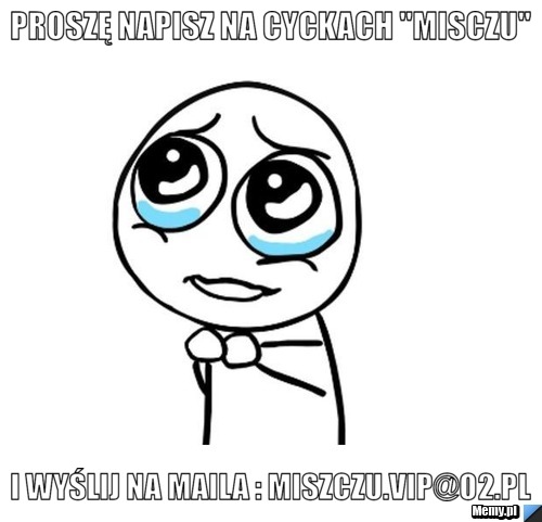 Proszę napisz na cyckach "Misczu" i wyślij na maila : miszczu.vip@o2.pl