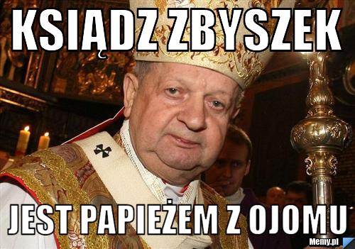 Ksiądz zbyszek jest papieżem z ojomu