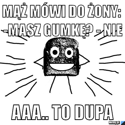 Mąż mówi do żony: -Masz gumkę? - Nie Aaa.. To dupa 