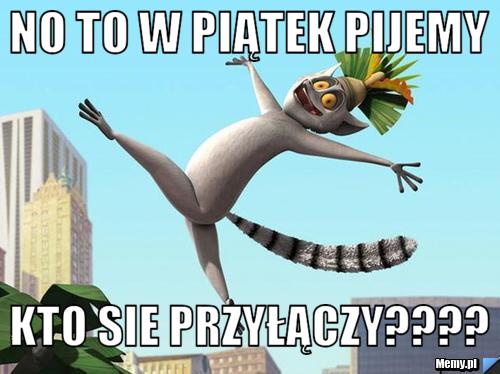 No to w Piątek Pijemy Kto sie Przyłączy????