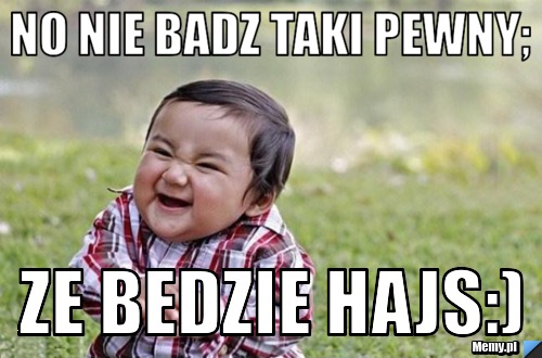 No nie badz taki pewny; ze bedzie hajs:)