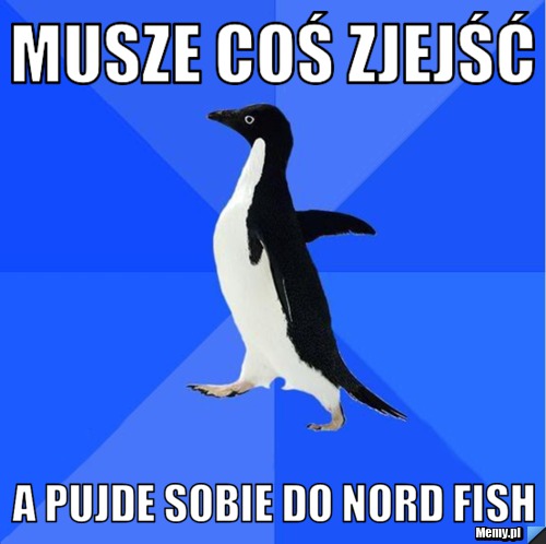 Musze coś zjejść A pujde sobie do Nord Fish 
